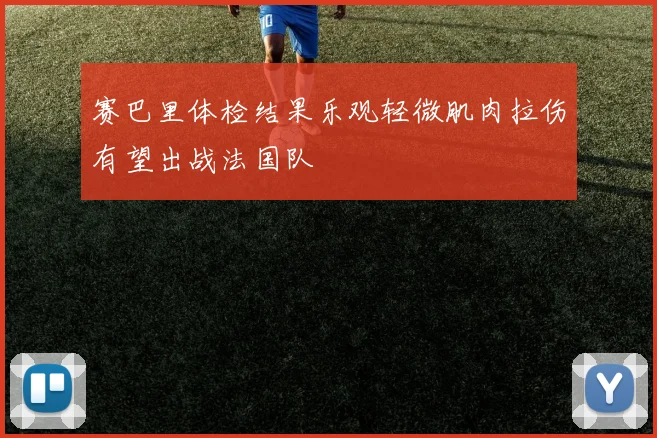 赛巴里体检结果乐观轻微肌肉拉伤有望出战法国队