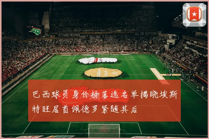 巴西球员身价榜落选名单揭晓埃斯特旺居首佩德罗紧随其后