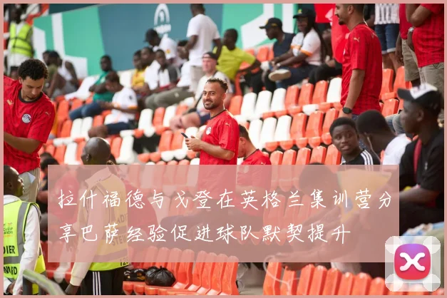 拉什福德与戈登在英格兰集训营分享巴萨经验促进球队默契提升
