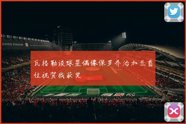 瓦格勒谈球星偶像保罗乔治加兰首位祝贺我获奖