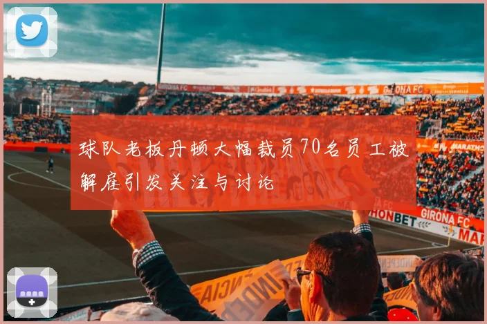 球队老板丹顿大幅裁员70名员工被解雇引发关注与讨论