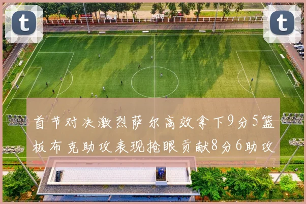 首节对决激烈萨尔高效拿下9分5篮板布克助攻表现抢眼贡献8分6助攻