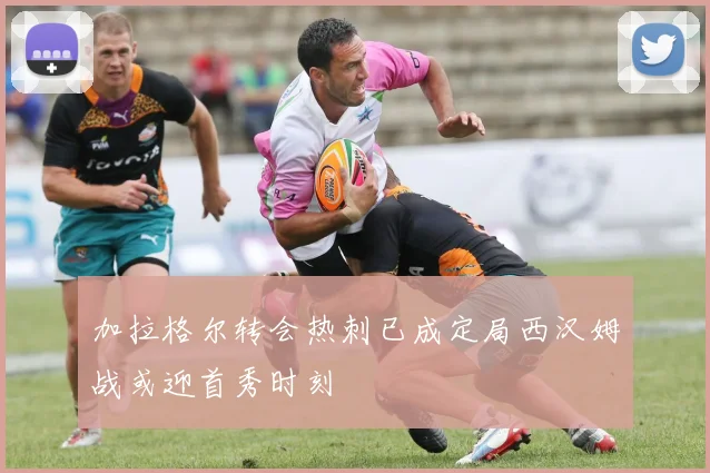 加拉格尔转会热刺已成定局西汉姆战或迎首秀时刻