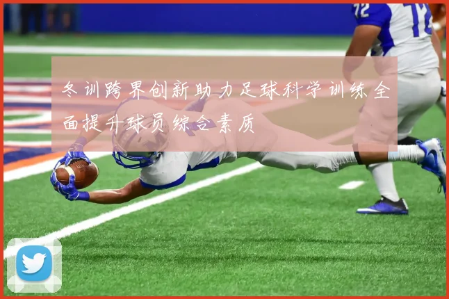 冬训跨界创新助力足球科学训练全面提升球员综合素质