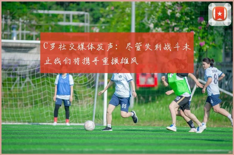 C罗社交媒体发声：尽管失利战斗未止我们将携手重振雄风