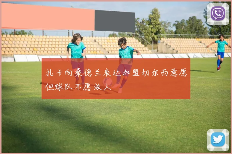 扎卡向桑德兰表达加盟切尔西意愿但球队不愿放人