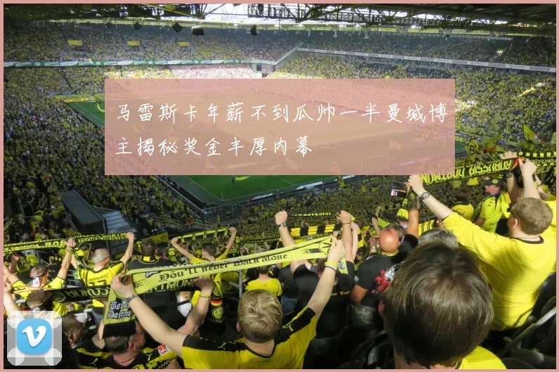 马雷斯卡年薪不到瓜帅一半曼城博主揭秘奖金丰厚内幕