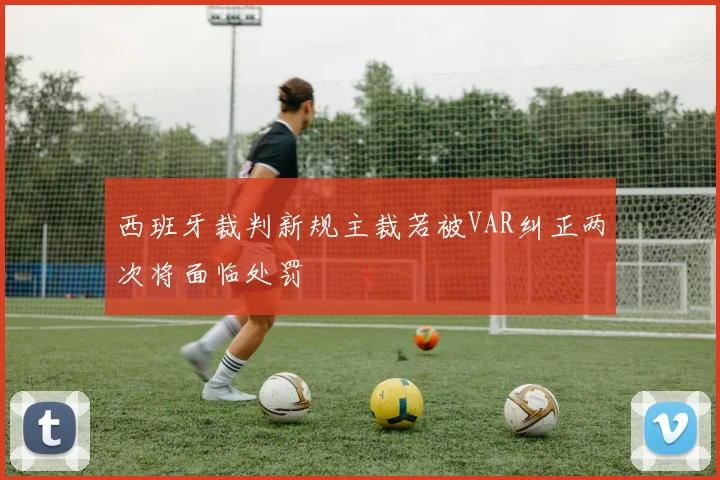 西班牙裁判新规主裁若被VAR纠正两次将面临处罚