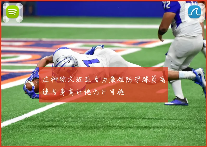 庄神称文班亚马为最难防守球员高速与身高让他无计可施