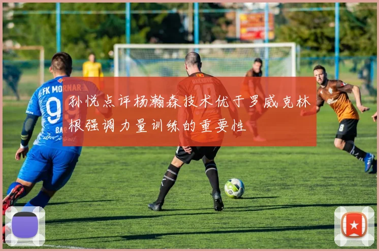 孙悦点评杨瀚森技术优于罗威克林根强调力量训练的重要性