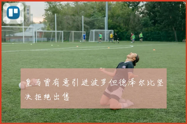 皇马曾有意引进波罗但德泽尔比坚决拒绝出售