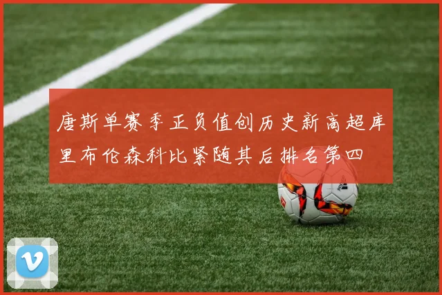 唐斯单赛季正负值创历史新高超库里布伦森科比紧随其后排名第四