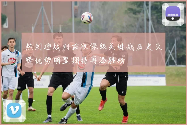 热刺迎战利兹联保级关键战历史交锋优势明显期待再添胜绩