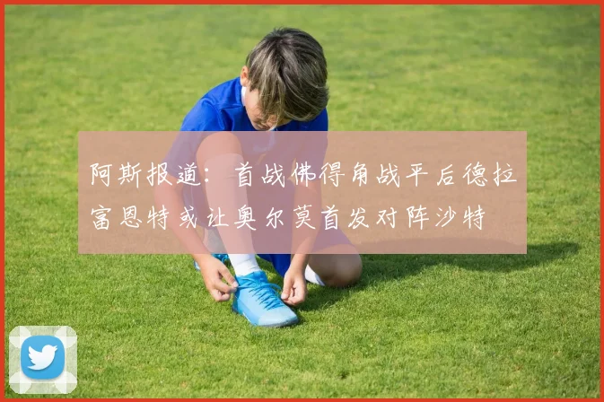 阿斯报道：首战佛得角战平后德拉富恩特或让奥尔莫首发对阵沙特