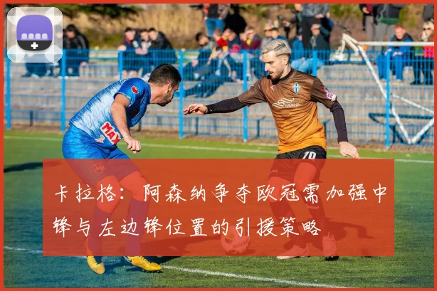 卡拉格：阿森纳争夺欧冠需加强中锋与左边锋位置的引援策略