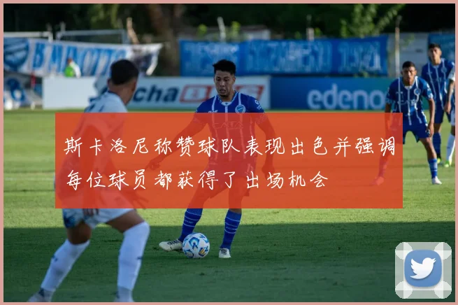斯卡洛尼称赞球队表现出色并强调每位球员都获得了出场机会