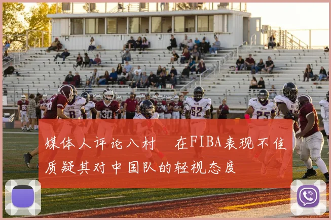 媒体人评论八村塁在FIBA表现不佳质疑其对中国队的轻视态度