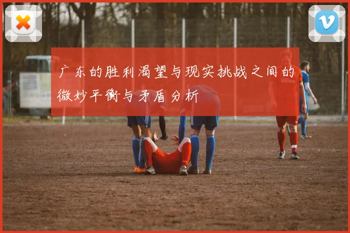 广东的胜利渴望与现实挑战之间的微妙平衡与矛盾分析