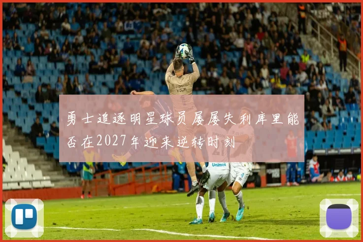 勇士追逐明星球员屡屡失利库里能否在2027年迎来逆转时刻