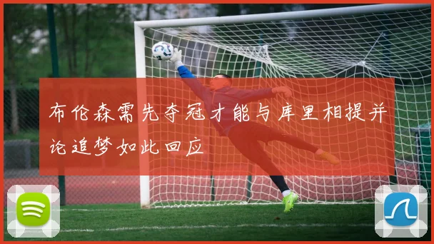 布伦森需先夺冠才能与库里相提并论追梦如此回应