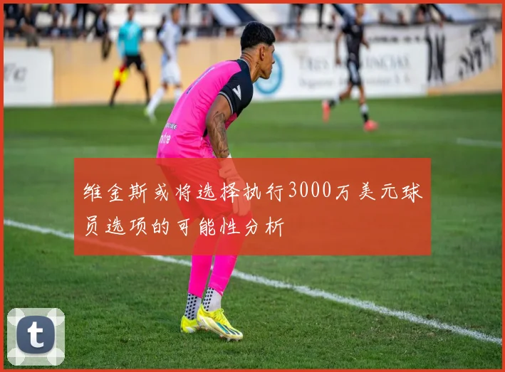 维金斯或将选择执行3000万美元球员选项的可能性分析