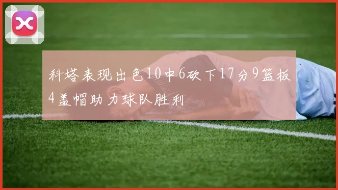 科塔表现出色10中6砍下17分9篮板4盖帽助力球队胜利