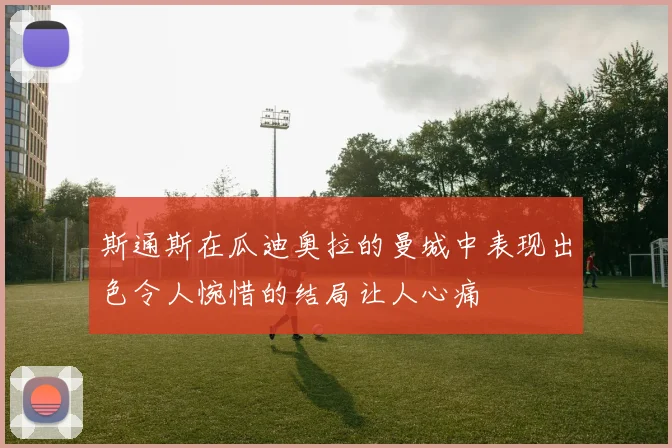 斯通斯在瓜迪奥拉的曼城中表现出色令人惋惜的结局让人心痛