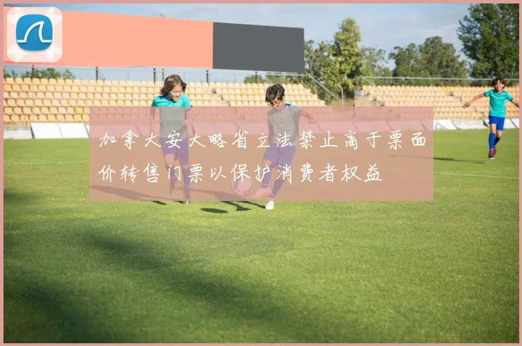 加拿大安大略省立法禁止高于票面价转售门票以保护消费者权益