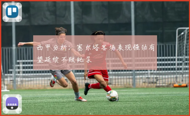 西甲分析：塞尔塔客场表现强劲有望延续不败纪录