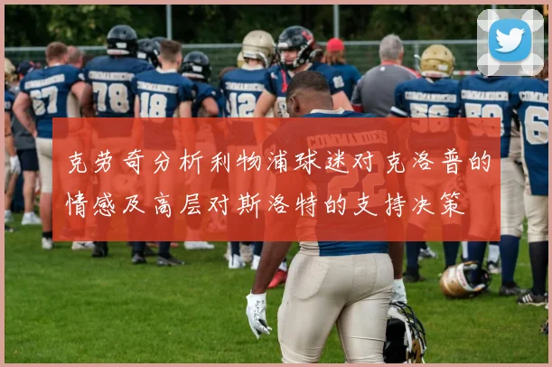 克劳奇分析利物浦球迷对克洛普的情感及高层对斯洛特的支持决策