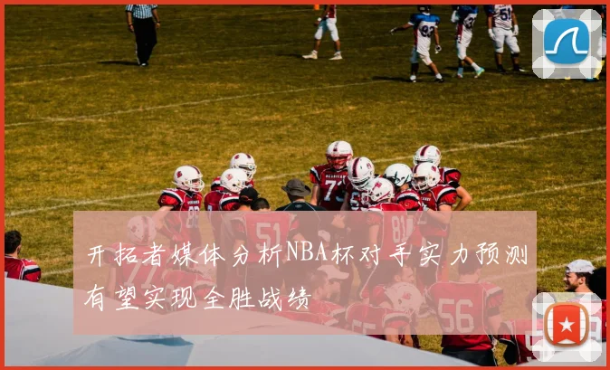 开拓者媒体分析NBA杯对手实力预测有望实现全胜战绩
