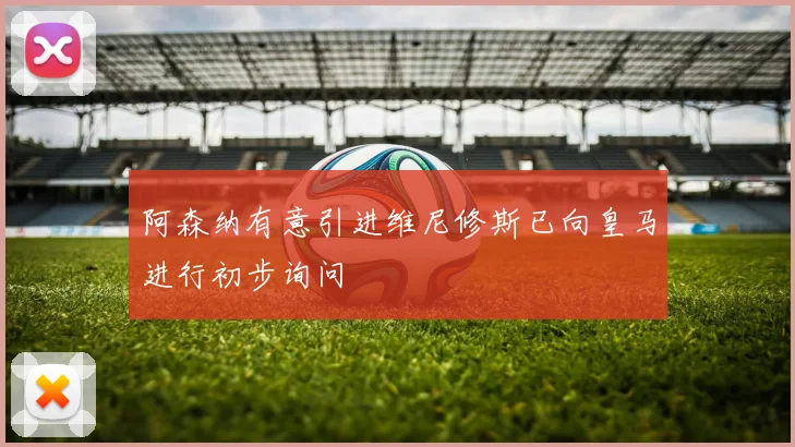 阿森纳有意引进维尼修斯已向皇马进行初步询问