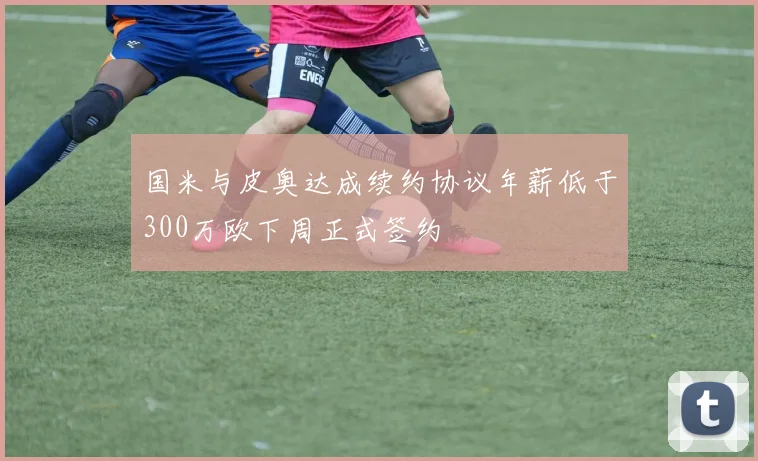 国米与皮奥达成续约协议年薪低于300万欧下周正式签约
