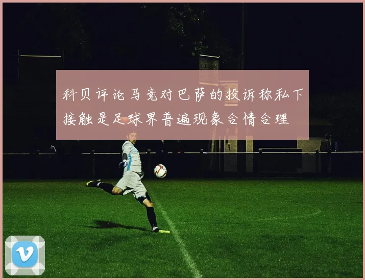 科贝评论马竞对巴萨的投诉称私下接触是足球界普遍现象合情合理