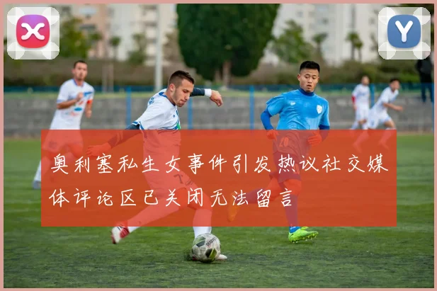 奥利塞私生女事件引发热议社交媒体评论区已关闭无法留言